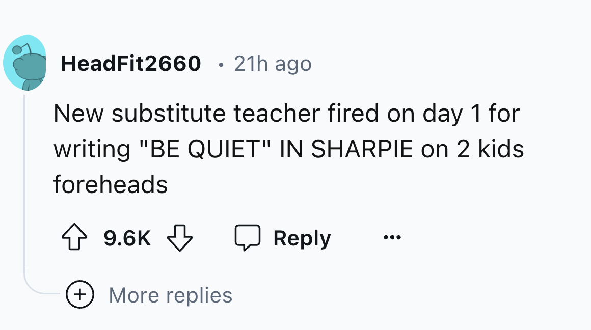 number - HeadFit2660 21h ago New substitute teacher fired on day 1 for writing "Be Quiet" In Sharpie on 2 kids foreheads More replies